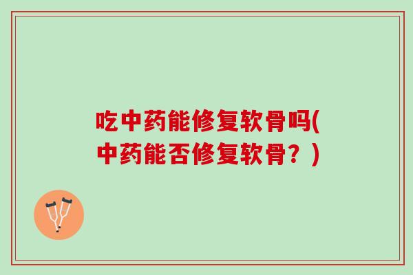 吃中药能修复软骨吗(中药能否修复软骨？)