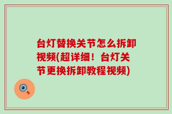 台灯替换关节怎么拆卸视频(超详细！台灯关节更换拆卸教程视频)