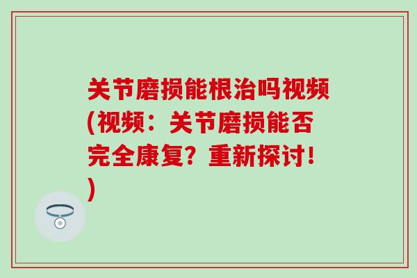 关节磨损能根治吗视频(视频：关节磨损能否完全康复？重新探讨！)