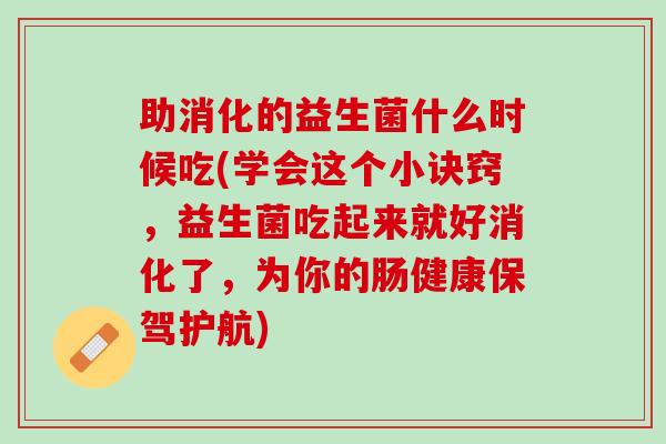 助消化的益生菌什么时候吃(学会这个小诀窍，益生菌吃起来就好消化了，为你的肠健康保驾护航)