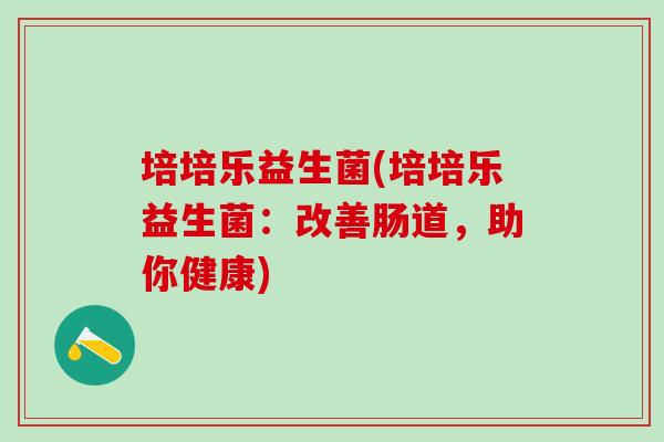 培培乐益生菌(培培乐益生菌：改善肠道，助你健康)