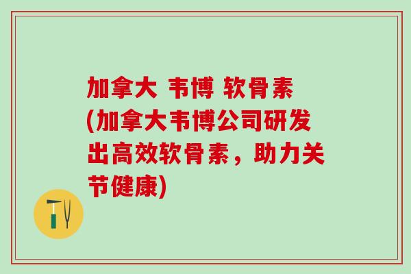 加拿大 韦博 软骨素(加拿大韦博公司研发出高效软骨素，助力关节健康)