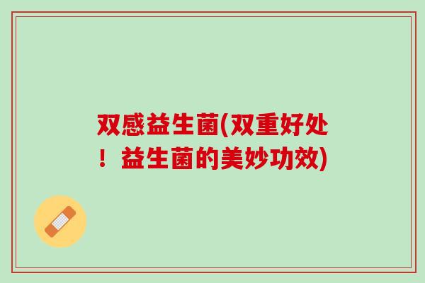 双感益生菌(双重好处！益生菌的美妙功效)