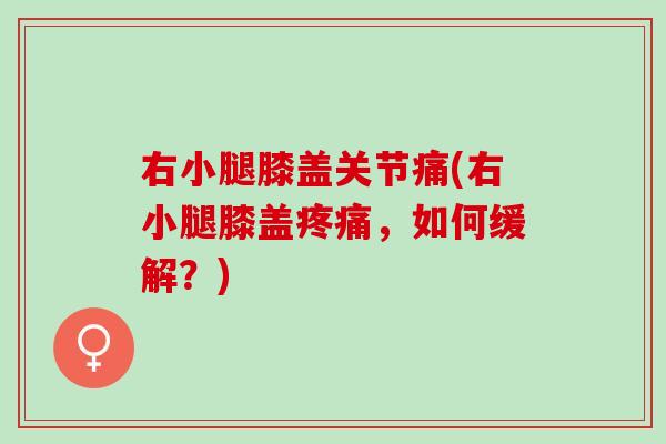 右小腿膝盖关节痛(右小腿膝盖疼痛，如何缓解？)