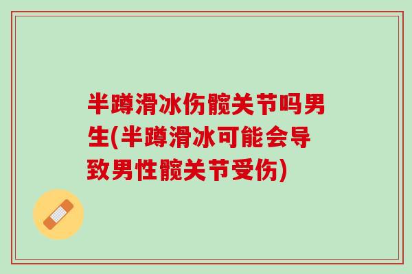 半蹲滑冰伤髋关节吗男生(半蹲滑冰可能会导致男性髋关节受伤)