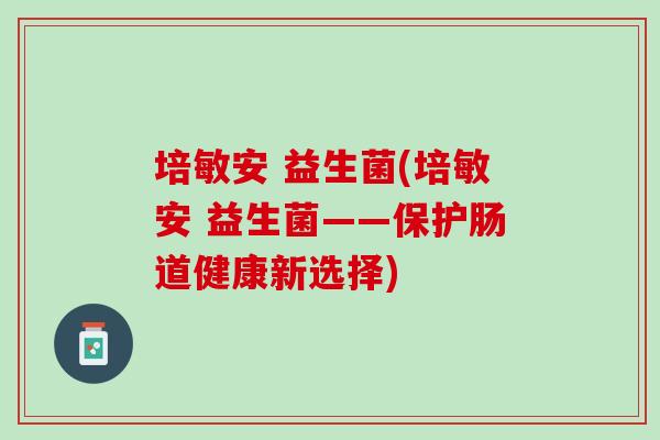 培敏安 益生菌(培敏安 益生菌——保护肠道健康新选择)