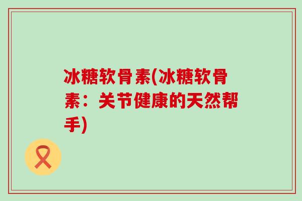 冰糖软骨素(冰糖软骨素：关节健康的天然帮手)