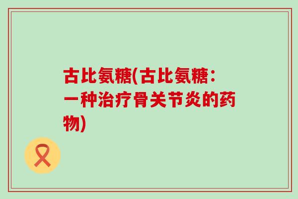 古比氨糖(古比氨糖：一种治疗骨关节炎的药物)