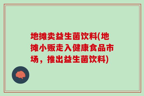 地摊卖益生菌饮料(地摊小贩走入健康食品市场，推出益生菌饮料)