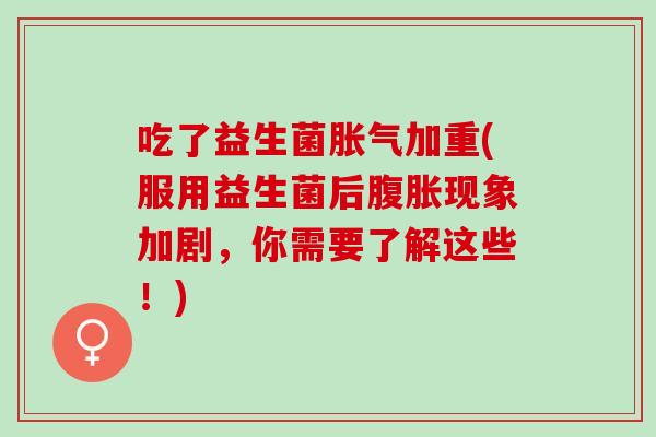 吃了益生菌胀气加重(服用益生菌后腹胀现象加剧，你需要了解这些！)