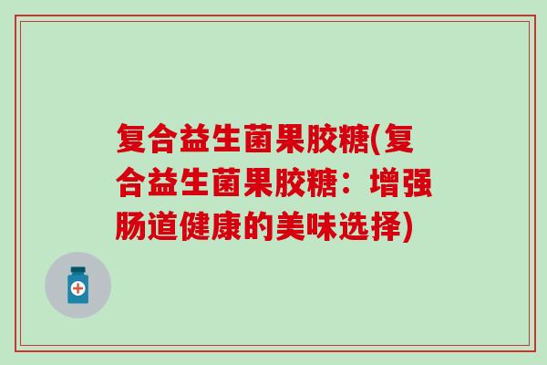 复合益生菌果胶糖(复合益生菌果胶糖：增强肠道健康的美味选择)