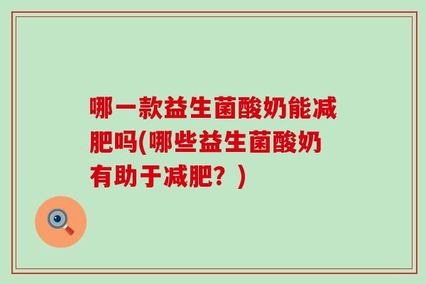 哪一款益生菌酸奶能减肥吗(哪些益生菌酸奶有助于减肥？)