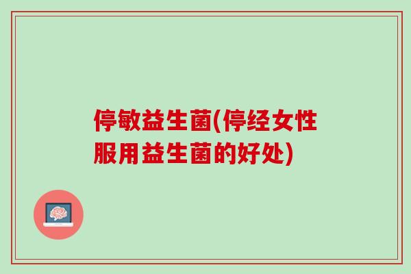 停敏益生菌(停经女性服用益生菌的好处)