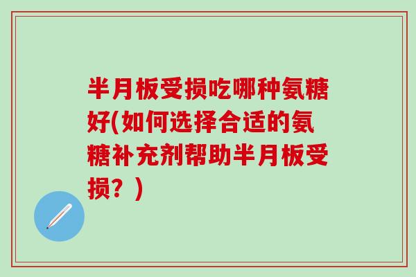 半月板受损吃哪种氨糖好(如何选择合适的氨糖补充剂帮助半月板受损？)