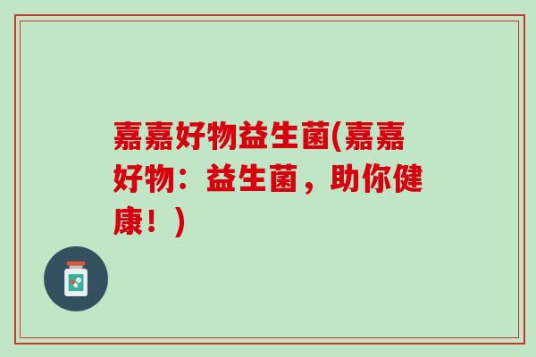 嘉嘉好物益生菌(嘉嘉好物：益生菌，助你健康！)