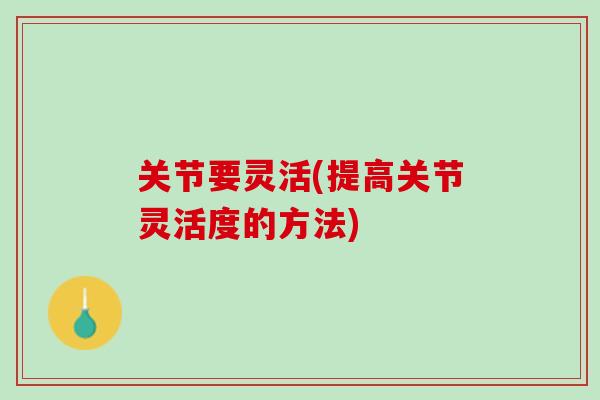 关节要灵活(提高关节灵活度的方法)