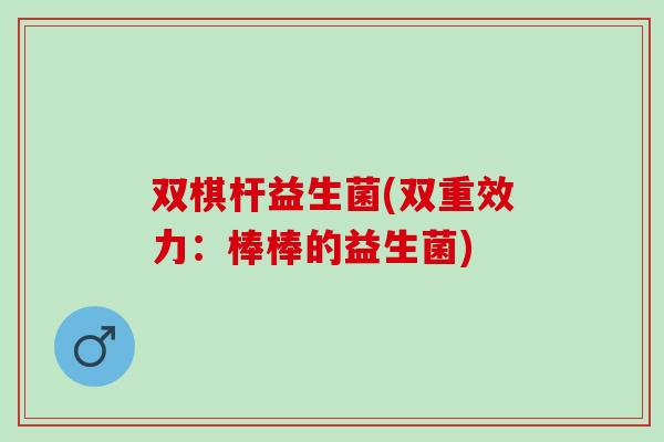 双棋杆益生菌(双重效力：棒棒的益生菌)