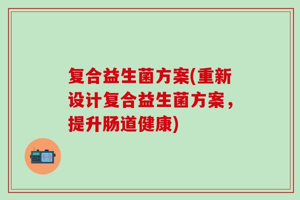 复合益生菌方案(重新设计复合益生菌方案，提升肠道健康)