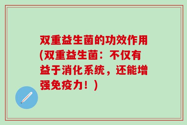双重益生菌的功效作用(双重益生菌：不仅有益于消化系统，还能增强免疫力！)