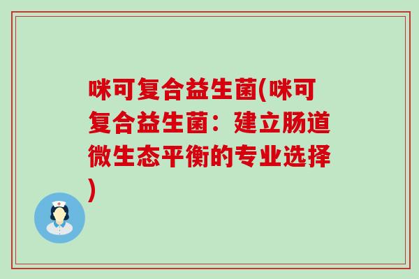 咪可复合益生菌(咪可复合益生菌：建立肠道微生态平衡的专业选择)