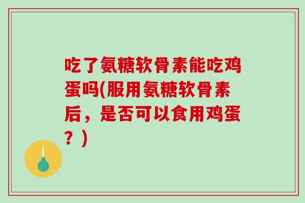 吃了氨糖软骨素能吃鸡蛋吗(服用氨糖软骨素后，是否可以食用鸡蛋？)