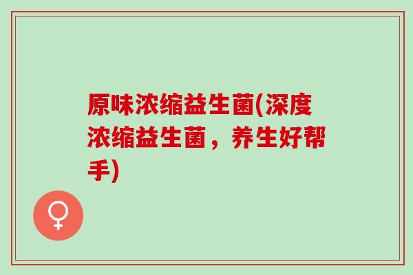 原味浓缩益生菌(深度浓缩益生菌，养生好帮手)