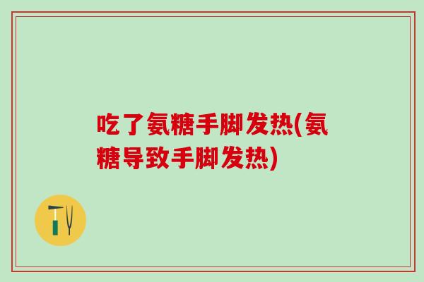 吃了氨糖手脚发热(氨糖导致手脚发热)