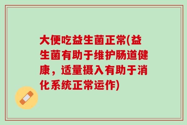 大便吃益生菌正常(益生菌有助于维护肠道健康，适量摄入有助于消化系统正常运作)