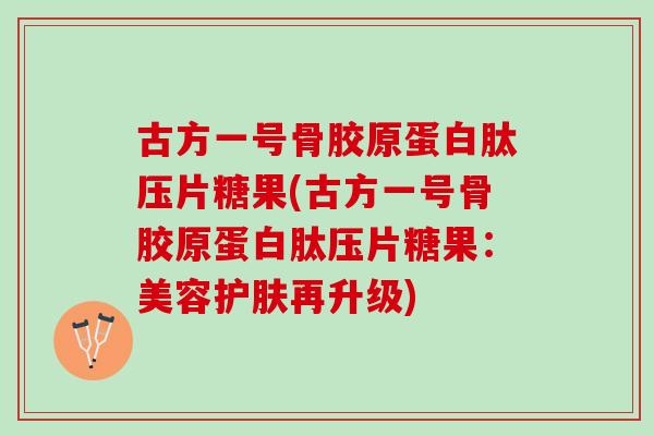 古方一号骨胶原蛋白肽压片糖果(古方一号骨胶原蛋白肽压片糖果：美容护肤再升级)