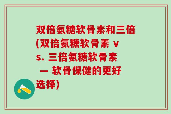 双倍氨糖软骨素和三倍(双倍氨糖软骨素 vs. 三倍氨糖软骨素 — 软骨保健的更好选择)