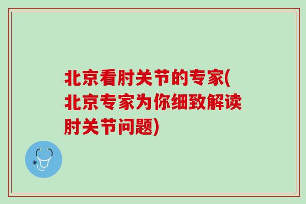 北京看肘关节的专家(北京专家为你细致解读肘关节问题)