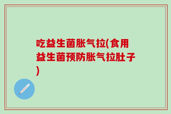 吃益生菌胀气拉(食用益生菌预防胀气拉肚子)