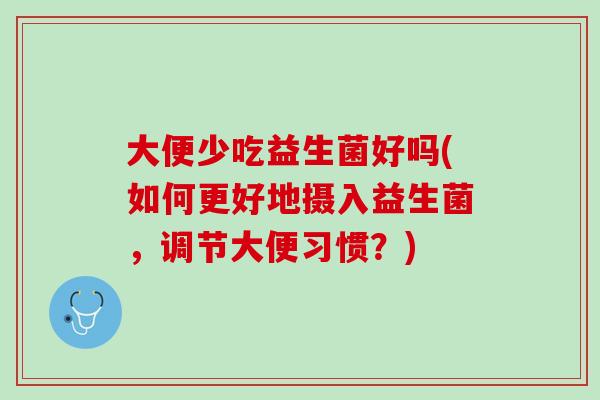 大便少吃益生菌好吗(如何更好地摄入益生菌，调节大便习惯？)