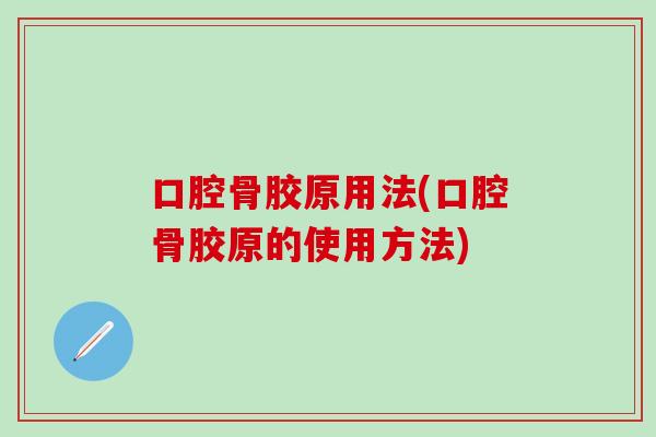 口腔骨胶原用法(口腔骨胶原的使用方法)