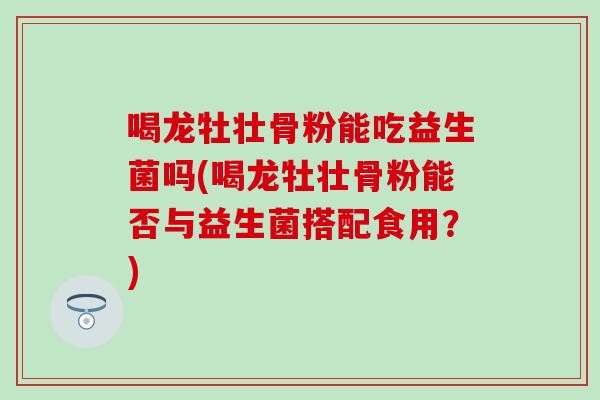 喝龙牡壮骨粉能吃益生菌吗(喝龙牡壮骨粉能否与益生菌搭配食用？)