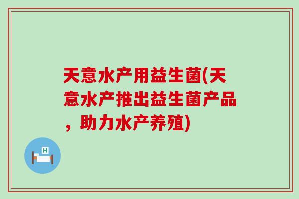 天意水产用益生菌(天意水产推出益生菌产品，助力水产养殖)
