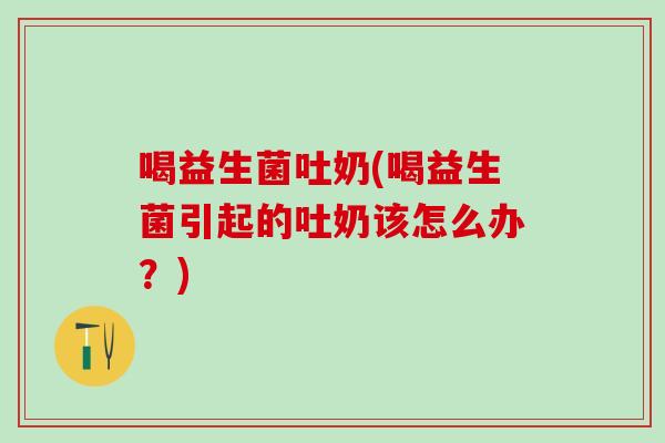 喝益生菌吐奶(喝益生菌引起的吐奶该怎么办？)