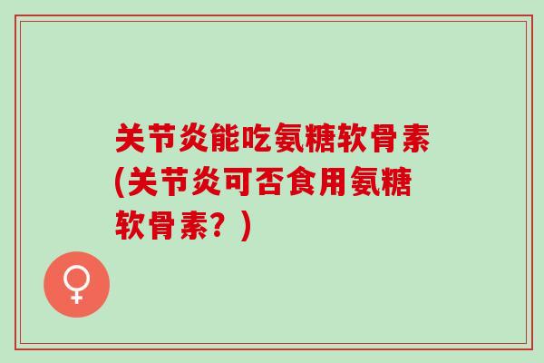 关节炎能吃氨糖软骨素(关节炎可否食用氨糖软骨素？)