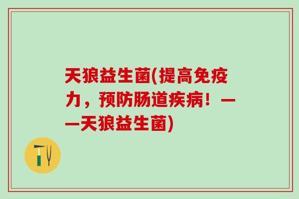 天狼益生菌(提高免疫力，预防肠道疾病！——天狼益生菌)