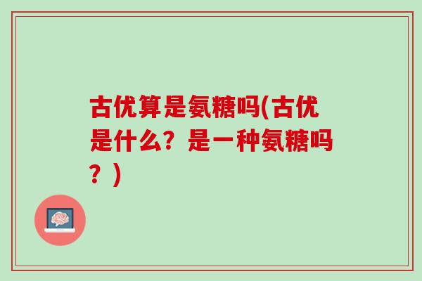 古优算是氨糖吗(古优是什么？是一种氨糖吗？)