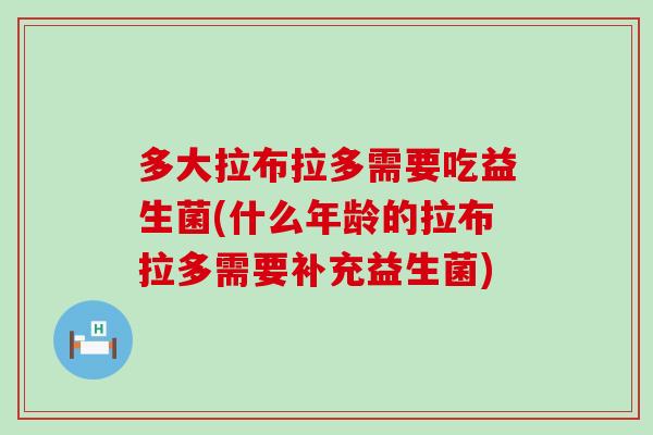 多大拉布拉多需要吃益生菌(什么年龄的拉布拉多需要补充益生菌)