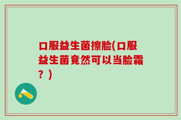 口服益生菌擦脸(口服益生菌竟然可以当脸霜?) 口服益生菌擦脸(口服益生菌竟然可以当脸霜?)