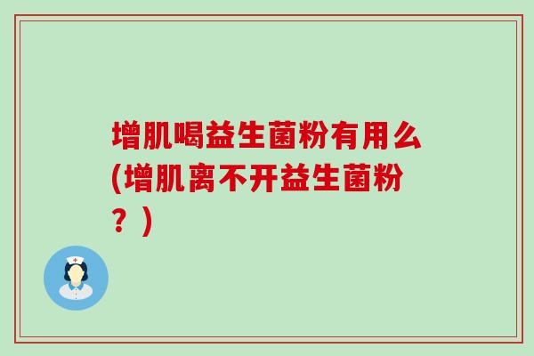 增肌喝益生菌粉有用么(增肌离不开益生菌粉？)