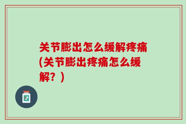 关节膨出怎么缓解疼痛(关节膨出疼痛怎么缓解？)