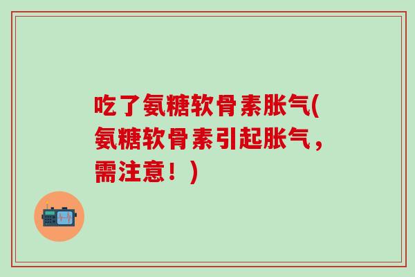 吃了氨糖软骨素胀气(氨糖软骨素引起胀气，需注意！)