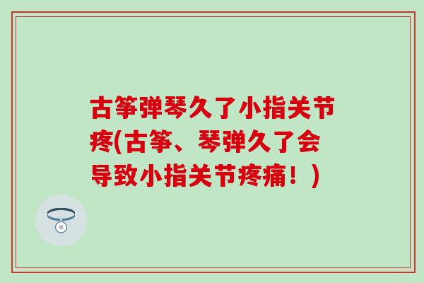古筝弹琴久了小指关节疼(古筝、琴弹久了会导致小指关节疼痛！)