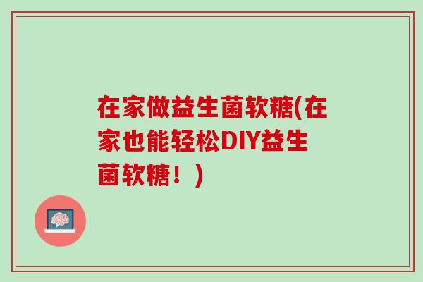在家做益生菌软糖(在家也能轻松DIY益生菌软糖！)