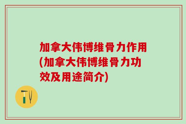 加拿大伟博维骨力作用(加拿大伟博维骨力功效及用途简介)