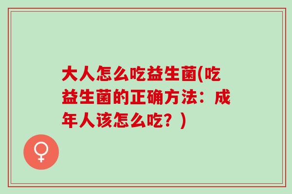 大人怎么吃益生菌(吃益生菌的正确方法：成年人该怎么吃？)