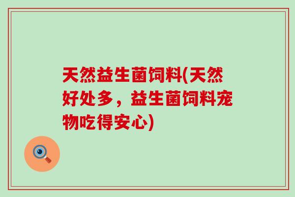 天然益生菌饲料(天然好处多，益生菌饲料宠物吃得安心)